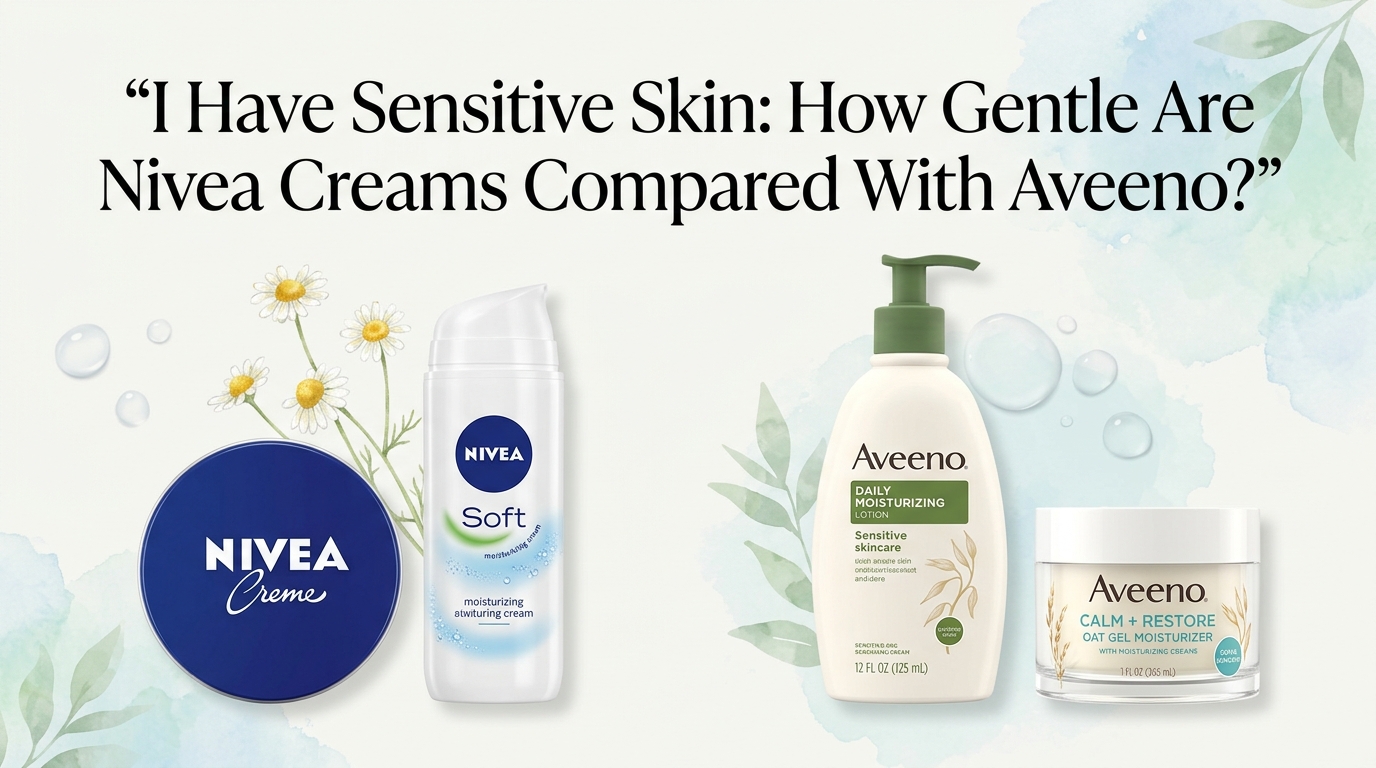 I Have Sensitive Skin: How Gentle Are Nivea Creams Compared With Aveeno? A Simple 2026 Comparison